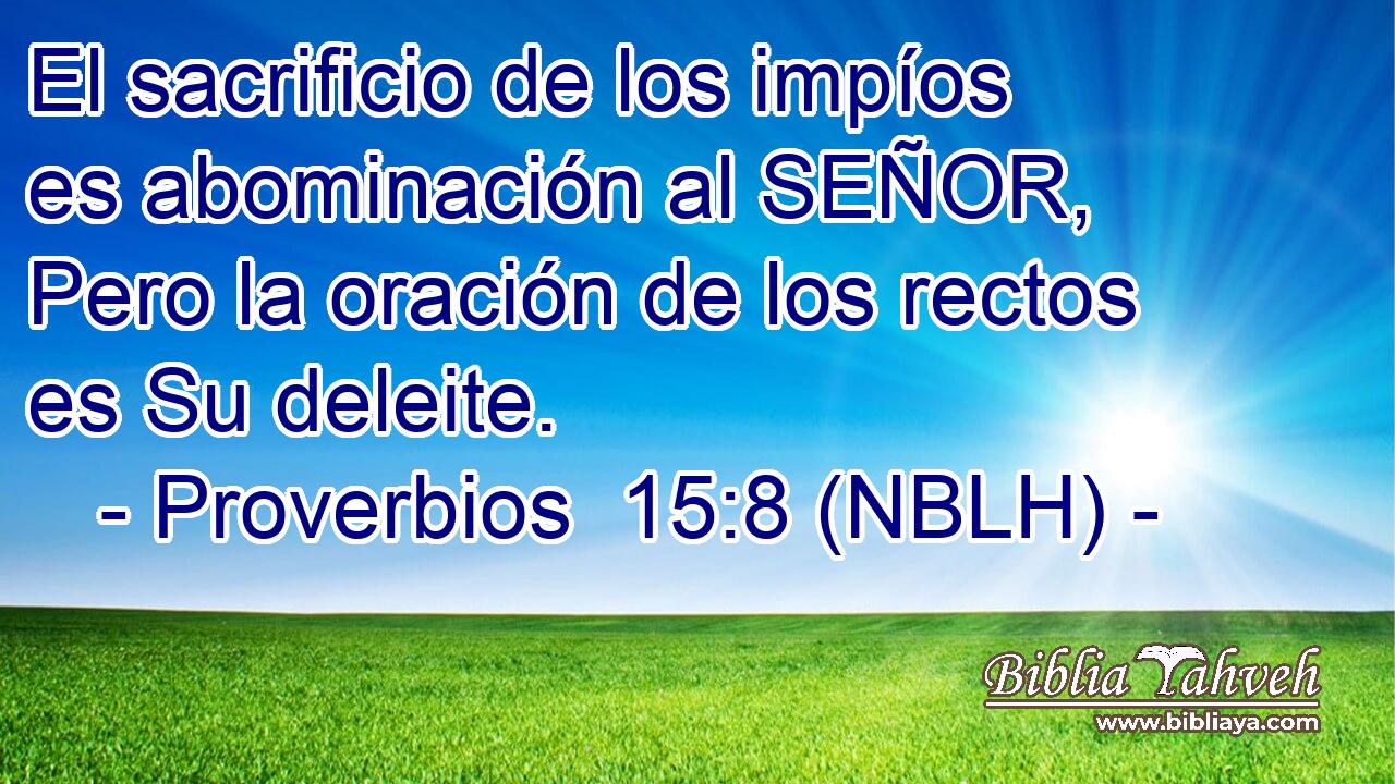  El sacrificio de los impíos es abominación al SEÑOR, Pero la oración de los rectos es Su deleite. 
