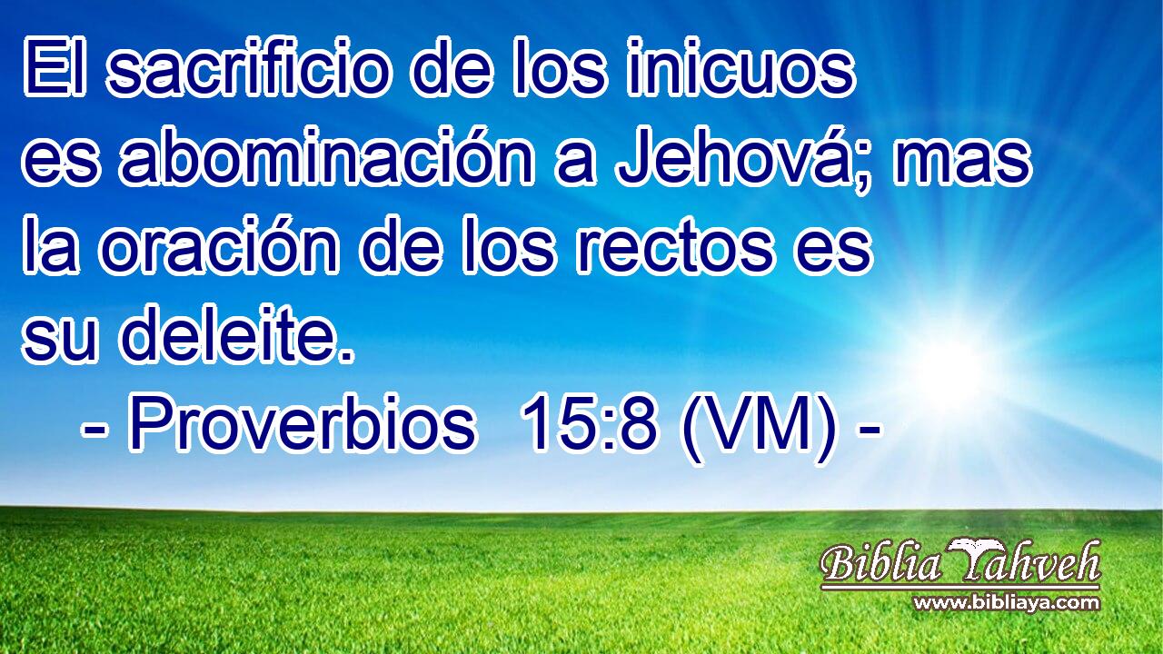  El sacrificio de los inicuos es abominación a Jehová; mas la oración de los rectos es su deleite. 