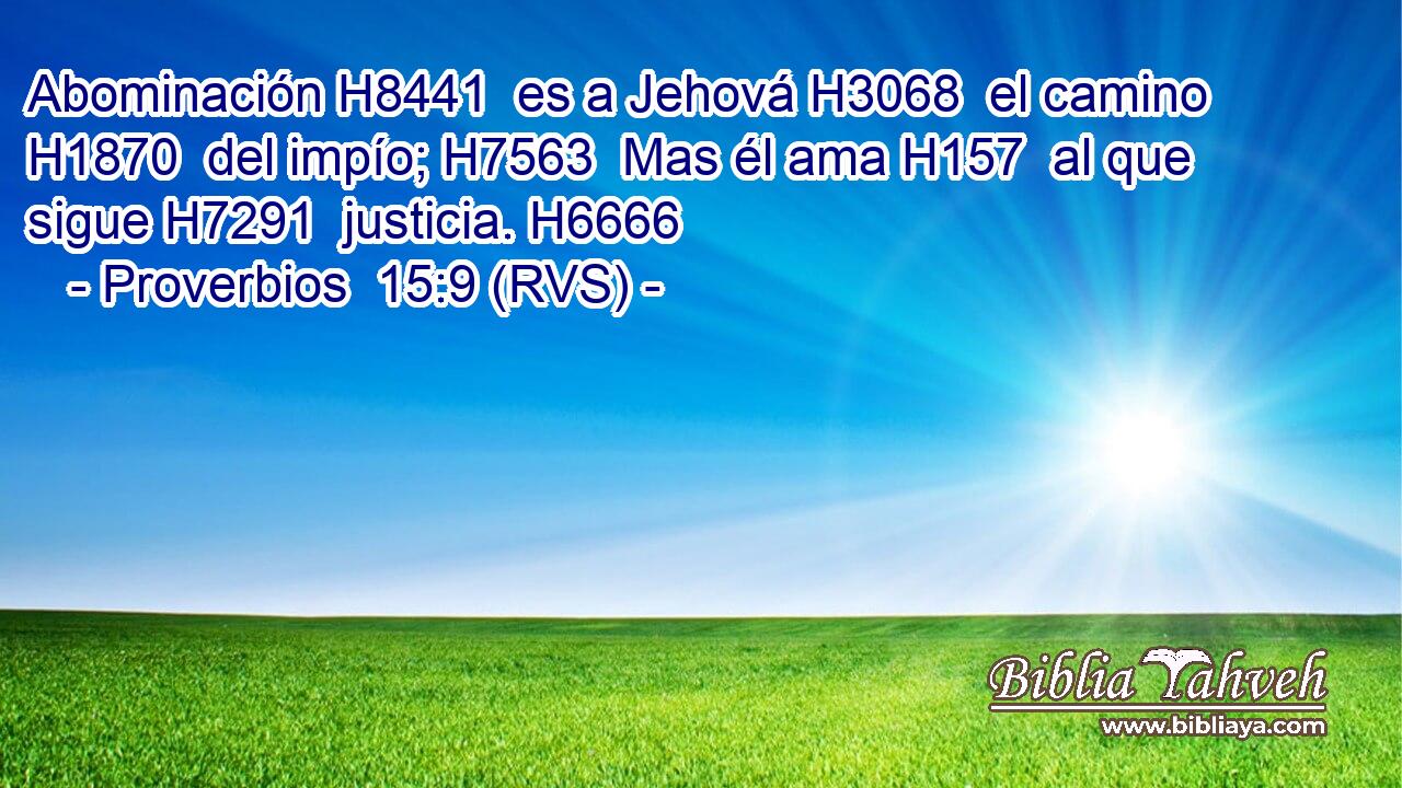 Abominación H8441  es a Jehová H3068  el camino H1870  del impío; H7563  Mas él ama H157  al que sigue H7291  justicia. H6666  