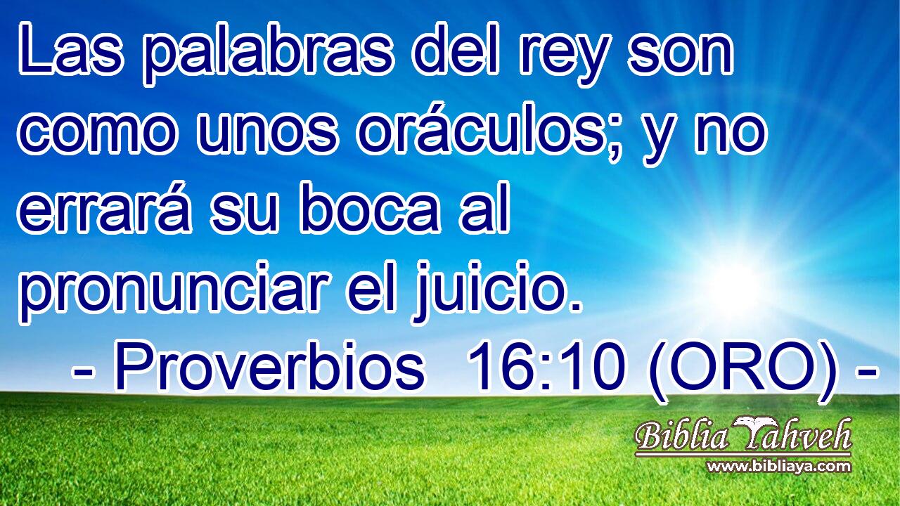  Las palabras del rey son como unos oráculos; y no errará su boca al pronunciar el juicio. 