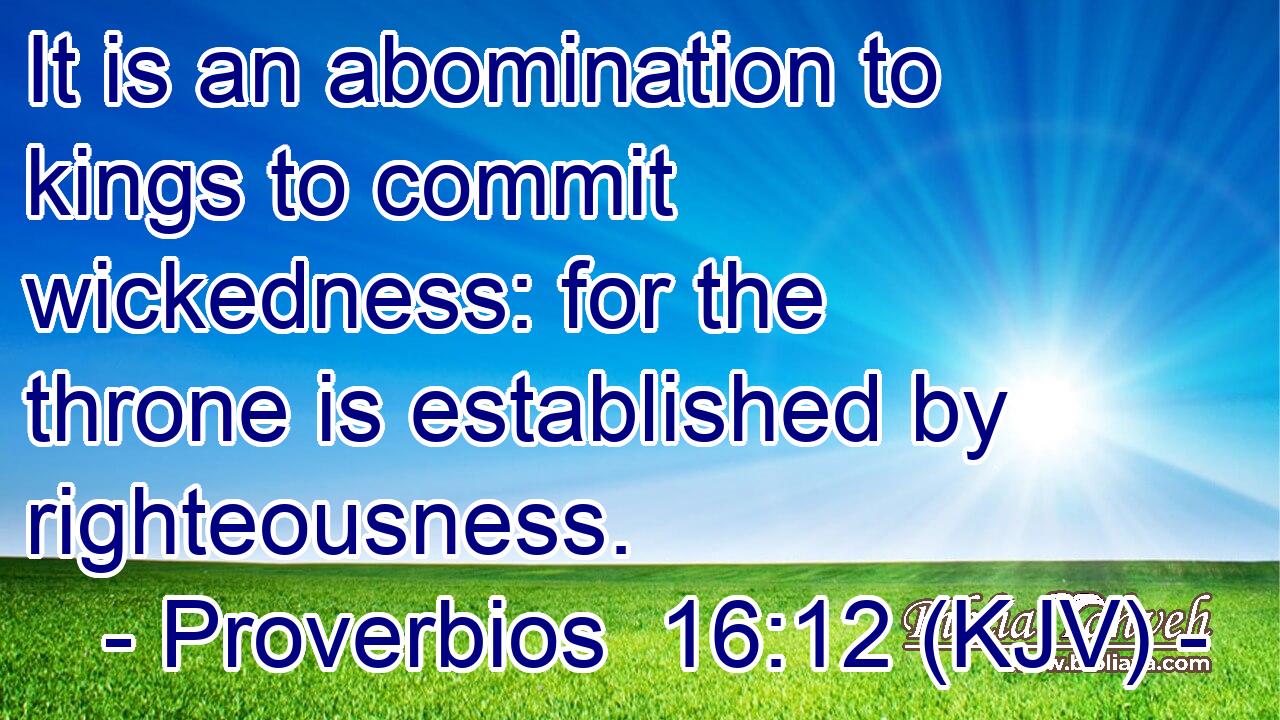 It is an abomination to kings to commit wickedness: for the throne is established by righteousness.