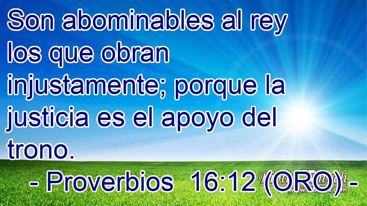  Son abominables al rey los que obran injustamente; porque la justicia es el apoyo del trono. 