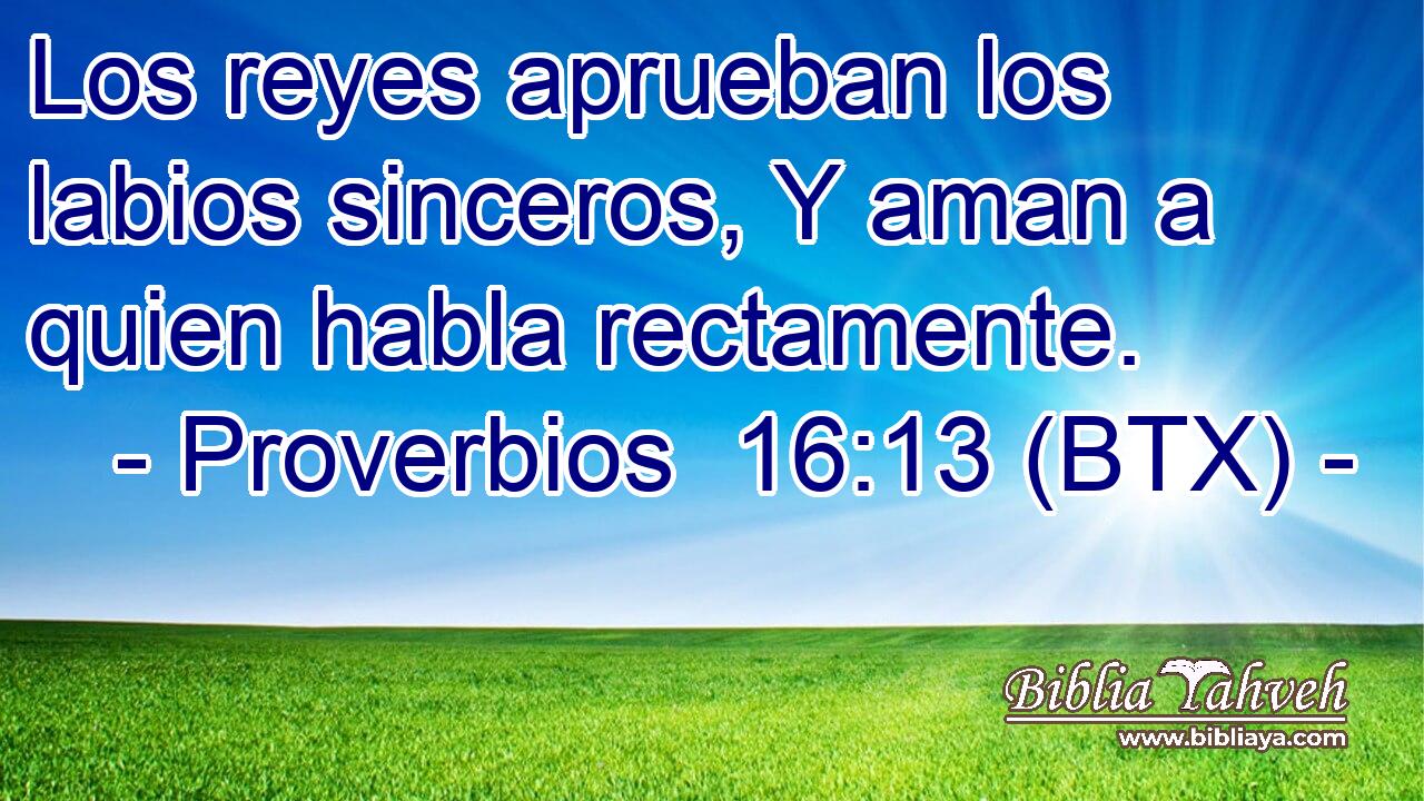 Los reyes aprueban los labios sinceros, Y aman a quien habla rectamente.