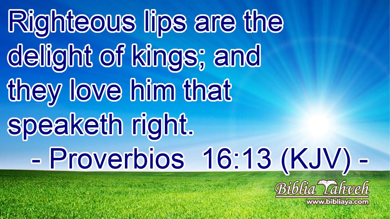 Righteous lips are the delight of kings; and they love him that speaketh right.