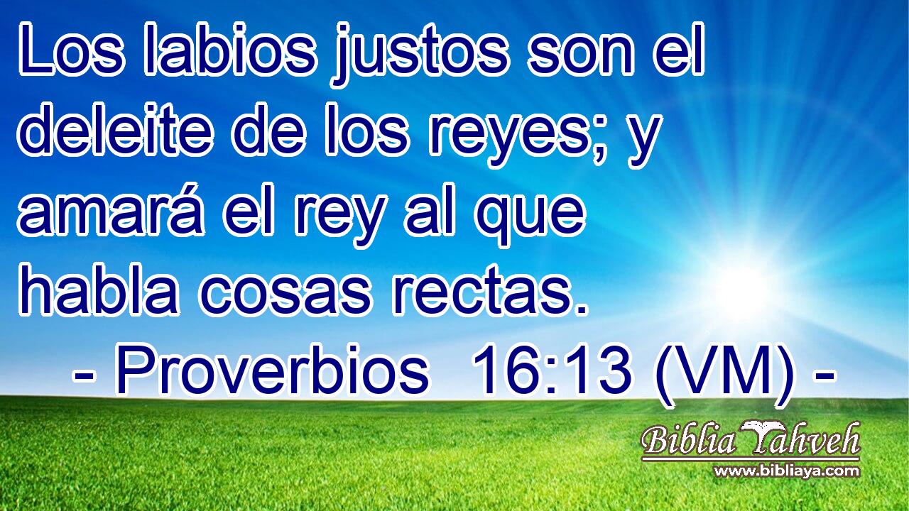  Los labios justos son el deleite de los reyes; y amará el rey al que habla cosas rectas. 
