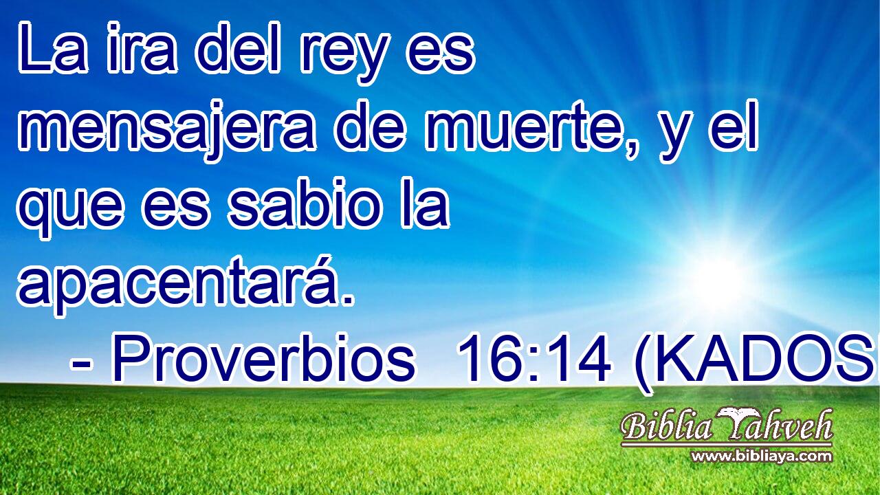  La ira del rey es mensajera de muerte, y el que es sabio la apacentará. 