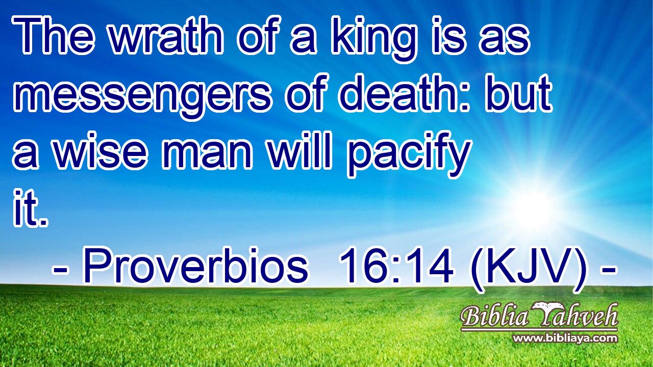 The wrath of a king is as messengers of death: but a wise man will pacify it.