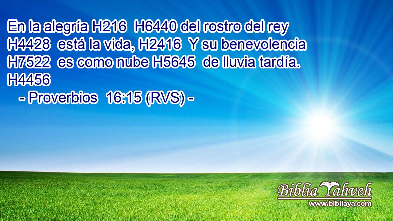 En la alegría H216  H6440 del rostro del rey H4428  está la vida, H2416  Y su benevolencia H7522  es como nube H5645  de lluvia tardía. H4456  