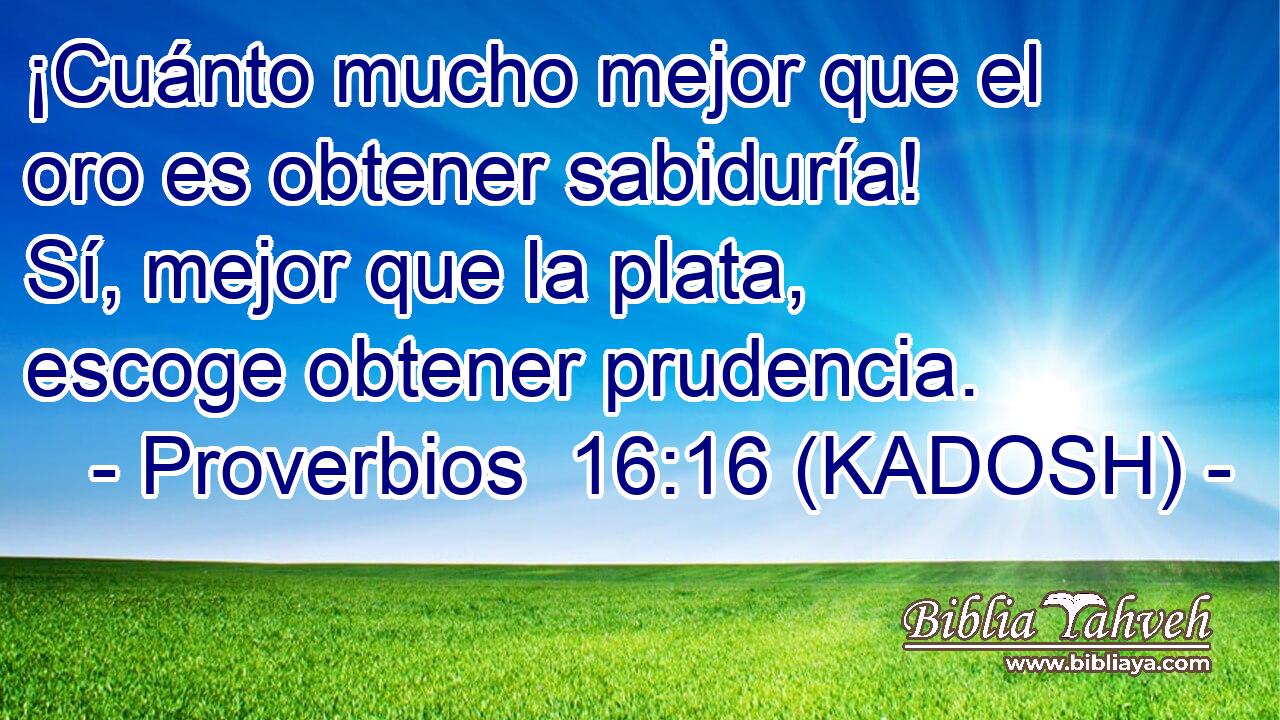  ¡Cuánto mucho mejor que el oro es obtener sabiduría! Sí, mejor que la plata, escoge obtener prudencia. 