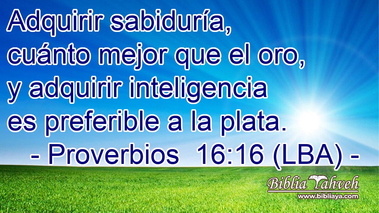 Adquirir sabiduría, cuánto mejor que el oro, y adquirir inteligencia es preferible a la plata.