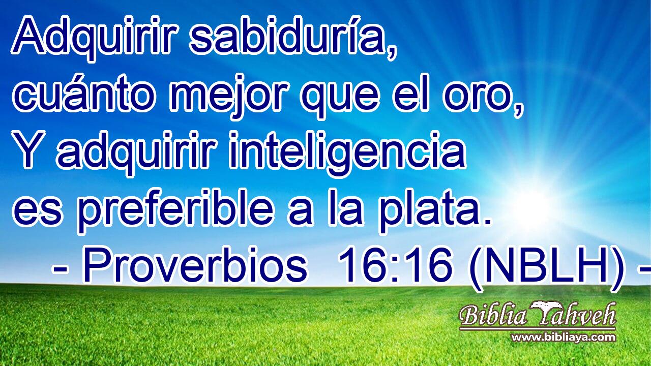  Adquirir sabiduría, cuánto mejor que el oro, Y adquirir inteligencia es preferible a la plata. 
