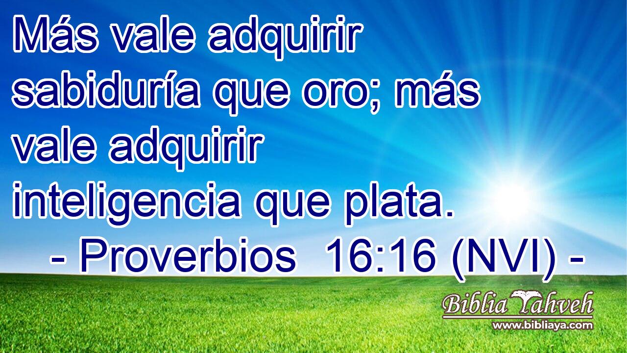  Más vale adquirir sabiduría que oro; más vale adquirir inteligencia que plata. 