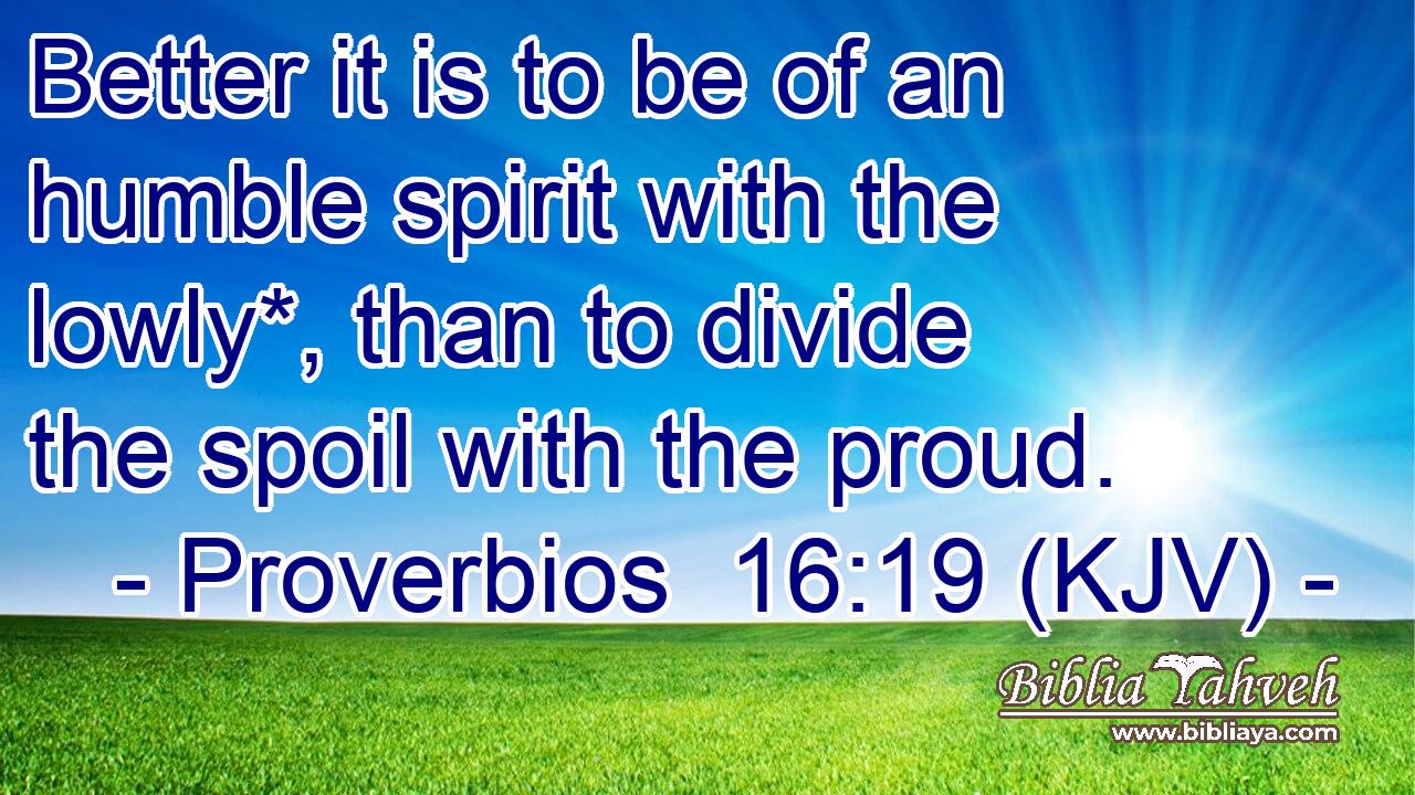 Better it is to be of an humble spirit with the lowly*, than to divide the spoil with the proud.