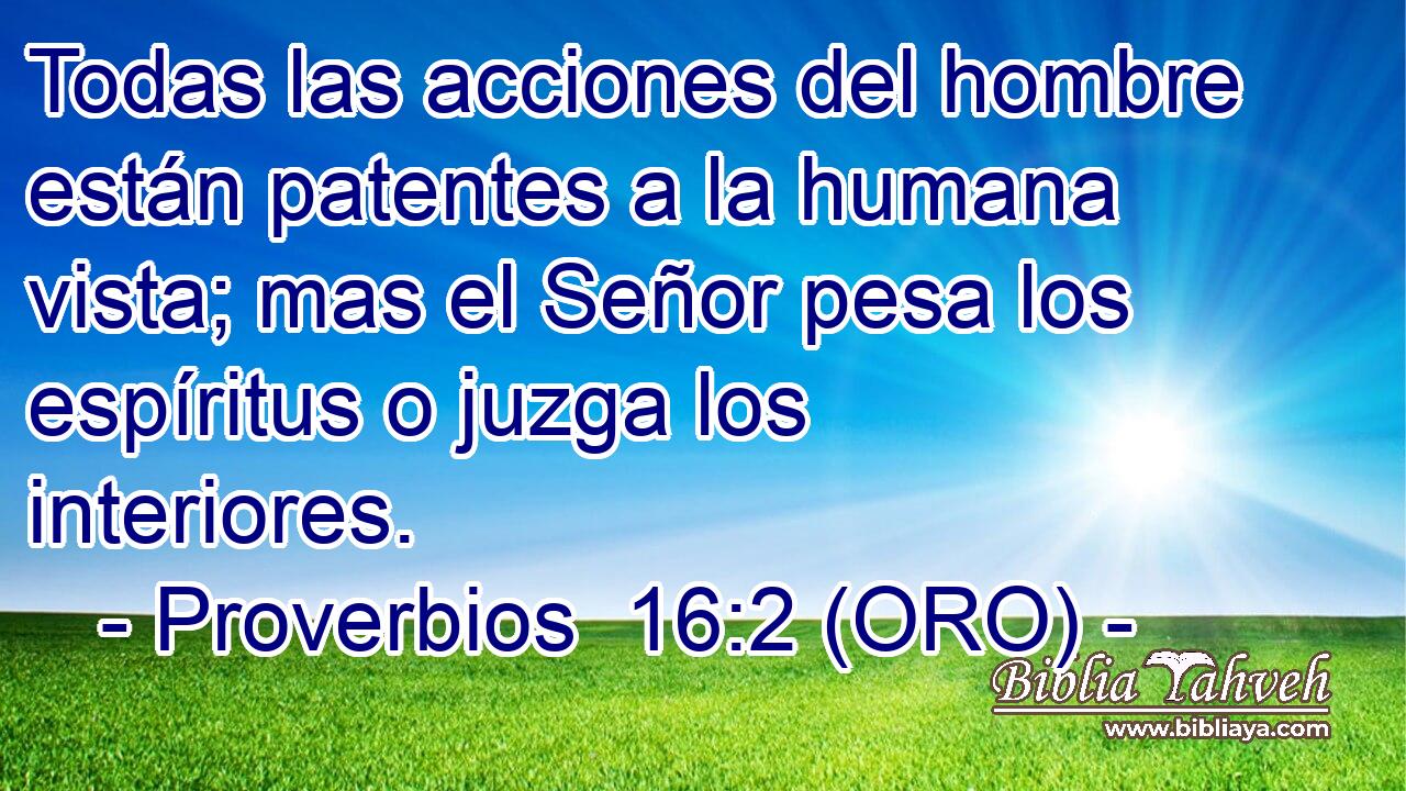  Todas las acciones del hombre están patentes a la humana vista; mas el Señor pesa los espíritus o juzga los interiores. 