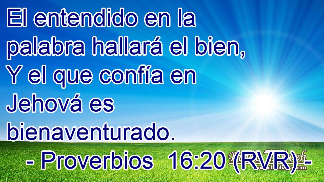 El entendido en la palabra hallará el bien, Y el que confía en Jehová es bienaventurado.