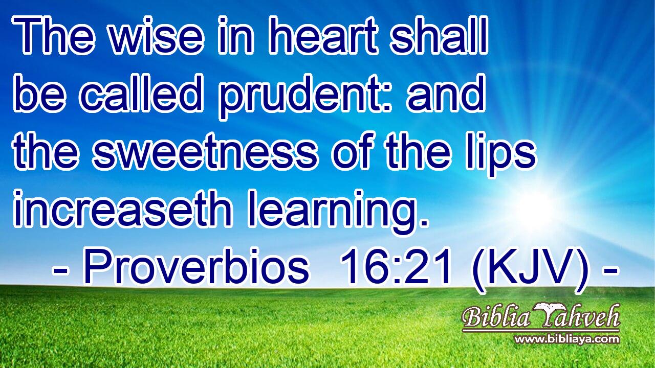 The wise in heart shall be called prudent: and the sweetness of the lips increaseth learning.