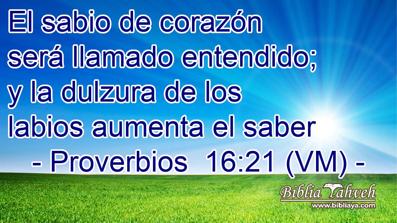 El sabio de corazón será llamado entendido; y la dulzura de los labios aumenta el saber 