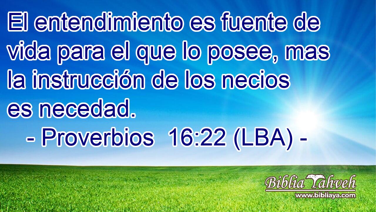 El entendimiento es fuente de vida para el que lo posee, mas la instrucción de los necios es necedad.