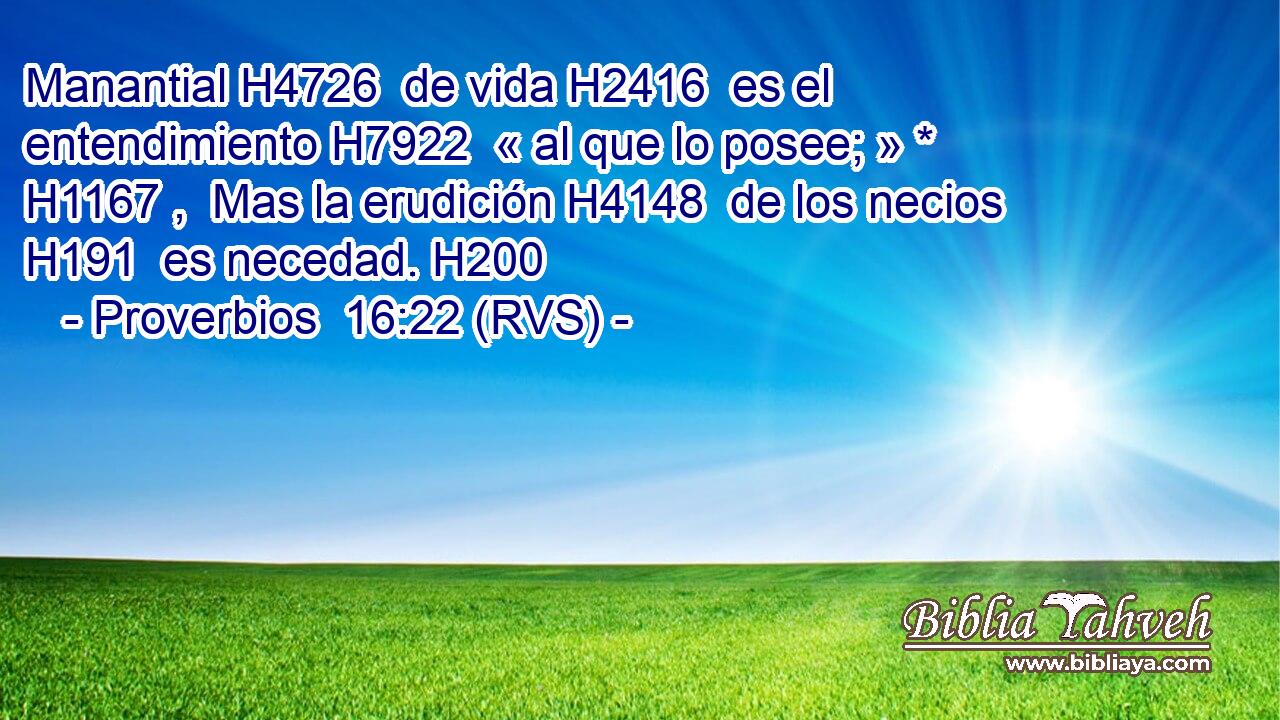 Manantial H4726  de vida H2416  es el entendimiento H7922  « al que lo posee; » * H1167 ,  Mas la erudición H4148  de los necios H191  es necedad. H200  