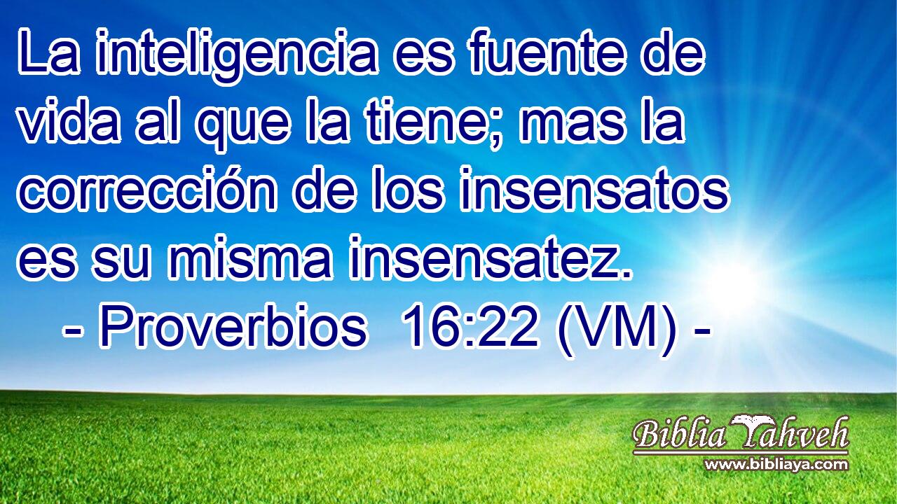  La inteligencia es fuente de vida al que la tiene; mas la corrección de los insensatos es su misma insensatez. 