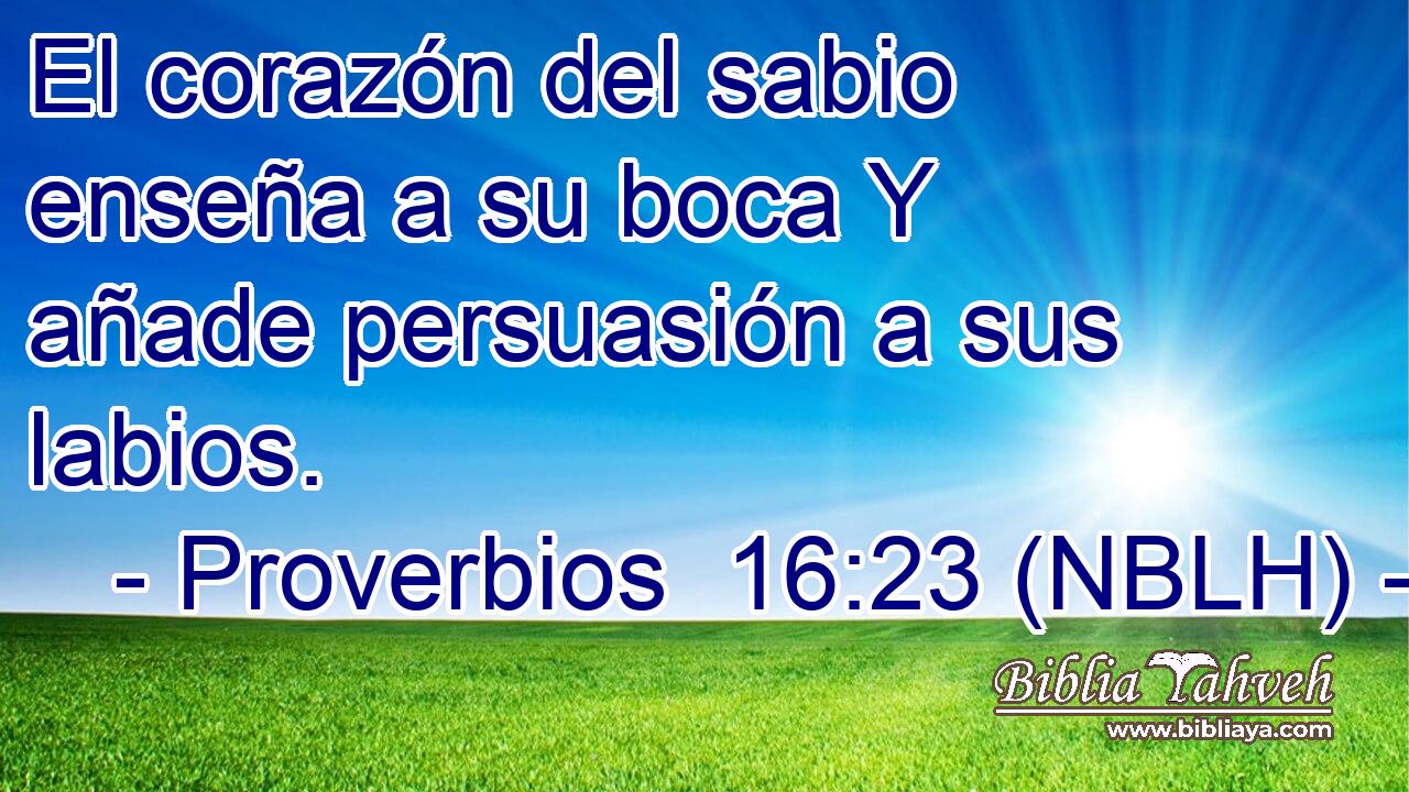  El corazón del sabio enseña a su boca Y añade persuasión a sus labios. 