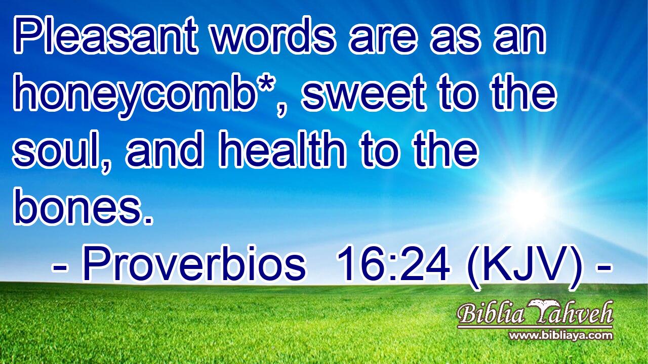 Pleasant words are as an honeycomb*, sweet to the soul, and health to the bones.