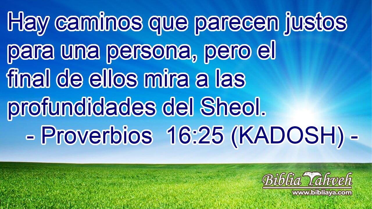 Hay caminos que parecen justos para una persona, pero el final de ellos mira a las profundidades del Sheol. 