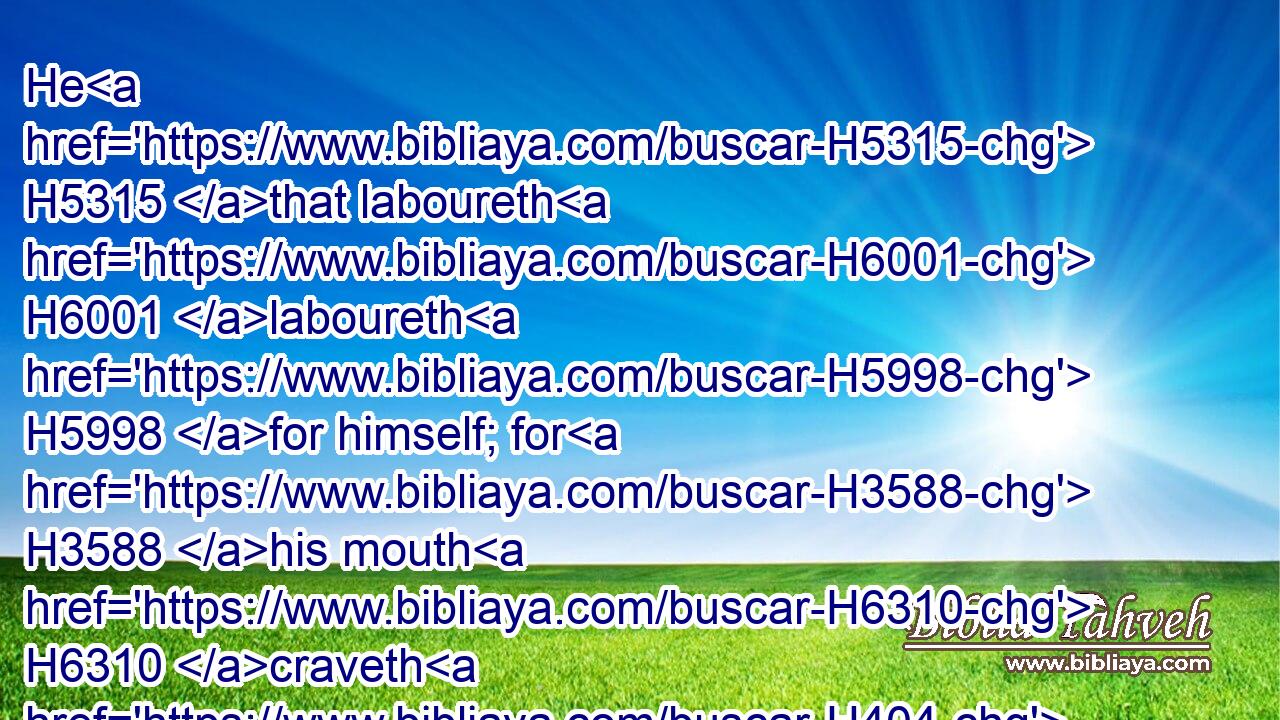 He H5315 that laboureth H6001 laboureth H5998 for himself; for H3588 his mouth H6310 craveth H404 it of H5921 him.