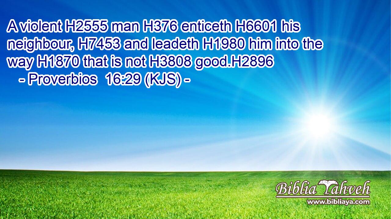 A violent H2555 man H376 enticeth H6601 his neighbour, H7453 and leadeth H1980 him into the way H1870 that is not H3808 good.H2896
