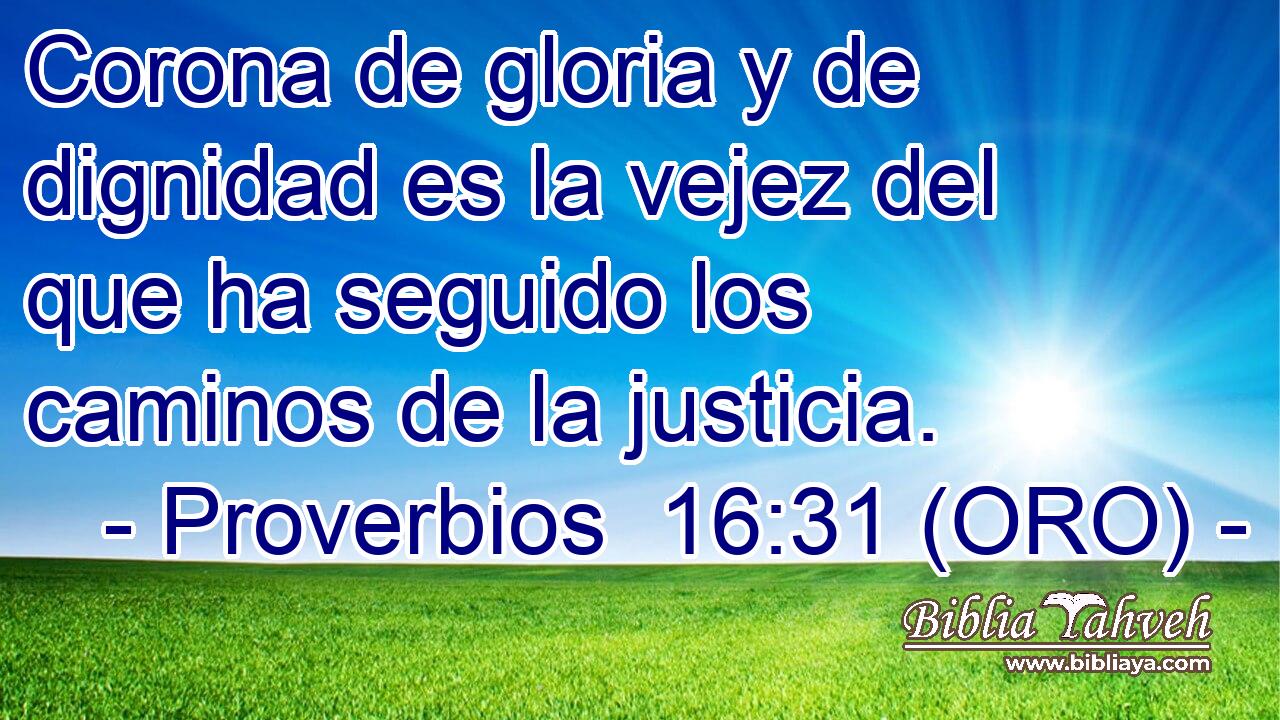  Corona de gloria y de dignidad es la vejez del que ha seguido los caminos de la justicia. 