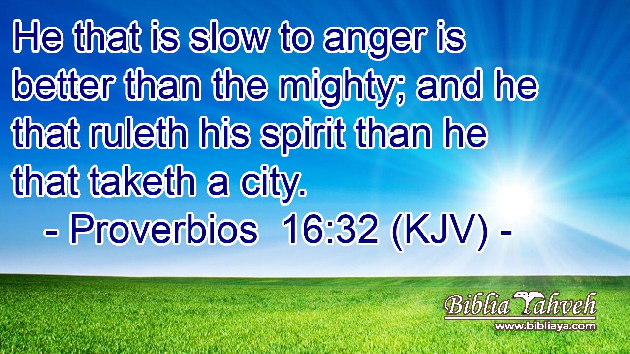He that is slow to anger is better than the mighty; and he that ruleth his spirit than he that taketh a city.