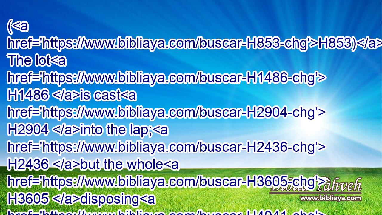 (H853) The lot H1486 is cast H2904 into the lap; H2436 but the whole H3605 disposing H4941 thereof is of the LORD. H4480 H3068