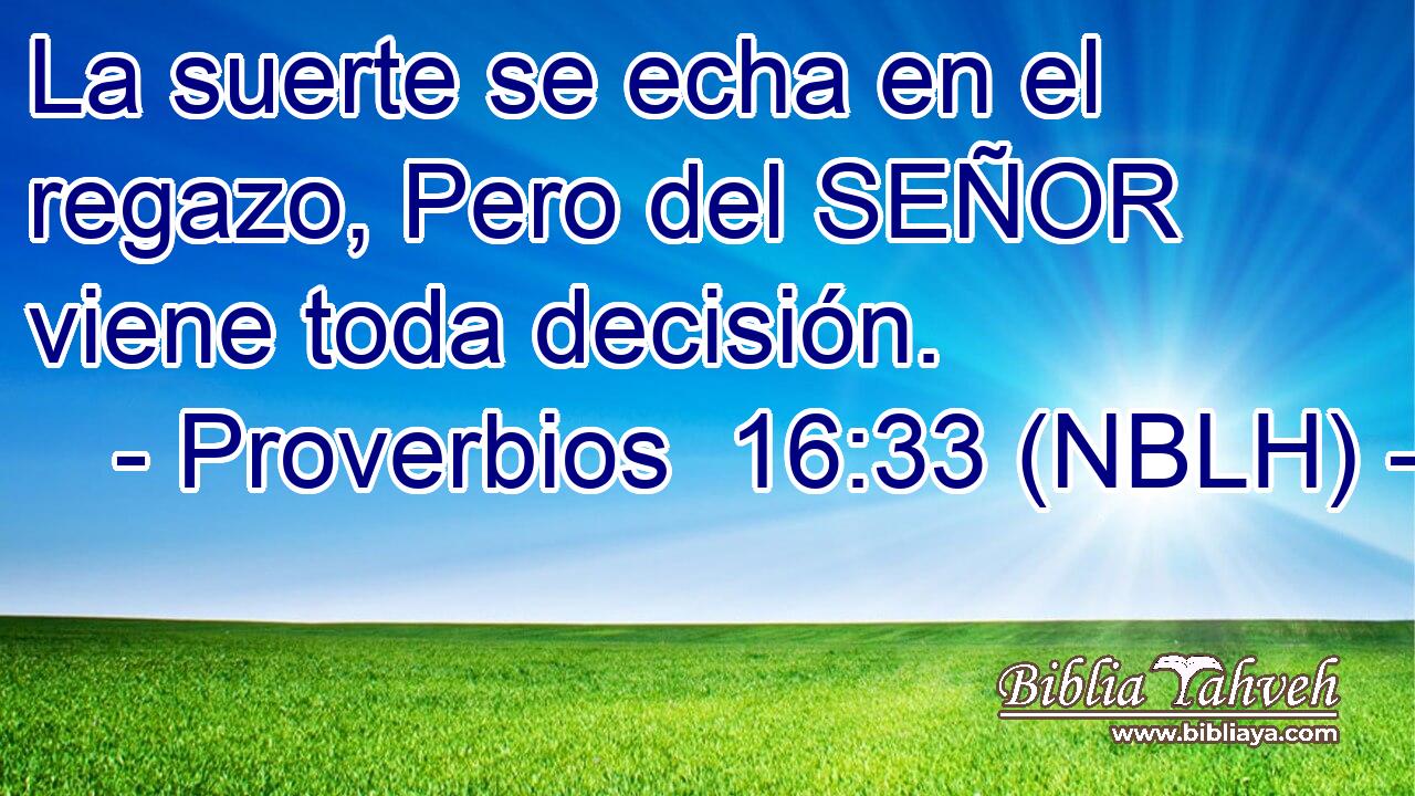  La suerte se echa en el regazo, Pero del SEÑOR viene toda decisión. 