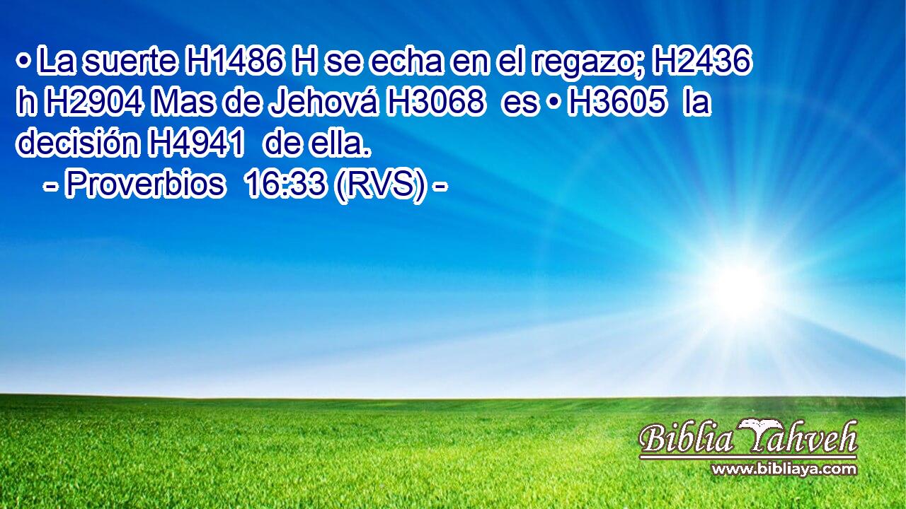 • La suerte H1486 H se echa en el regazo; H2436 h H2904 Mas de Jehová H3068  es • H3605  la decisión H4941  de ella. 
