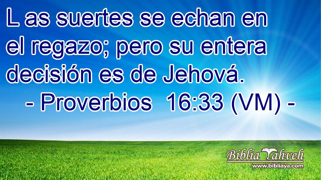  L as suertes se echan en el regazo; pero su entera decisión es de Jehová. 