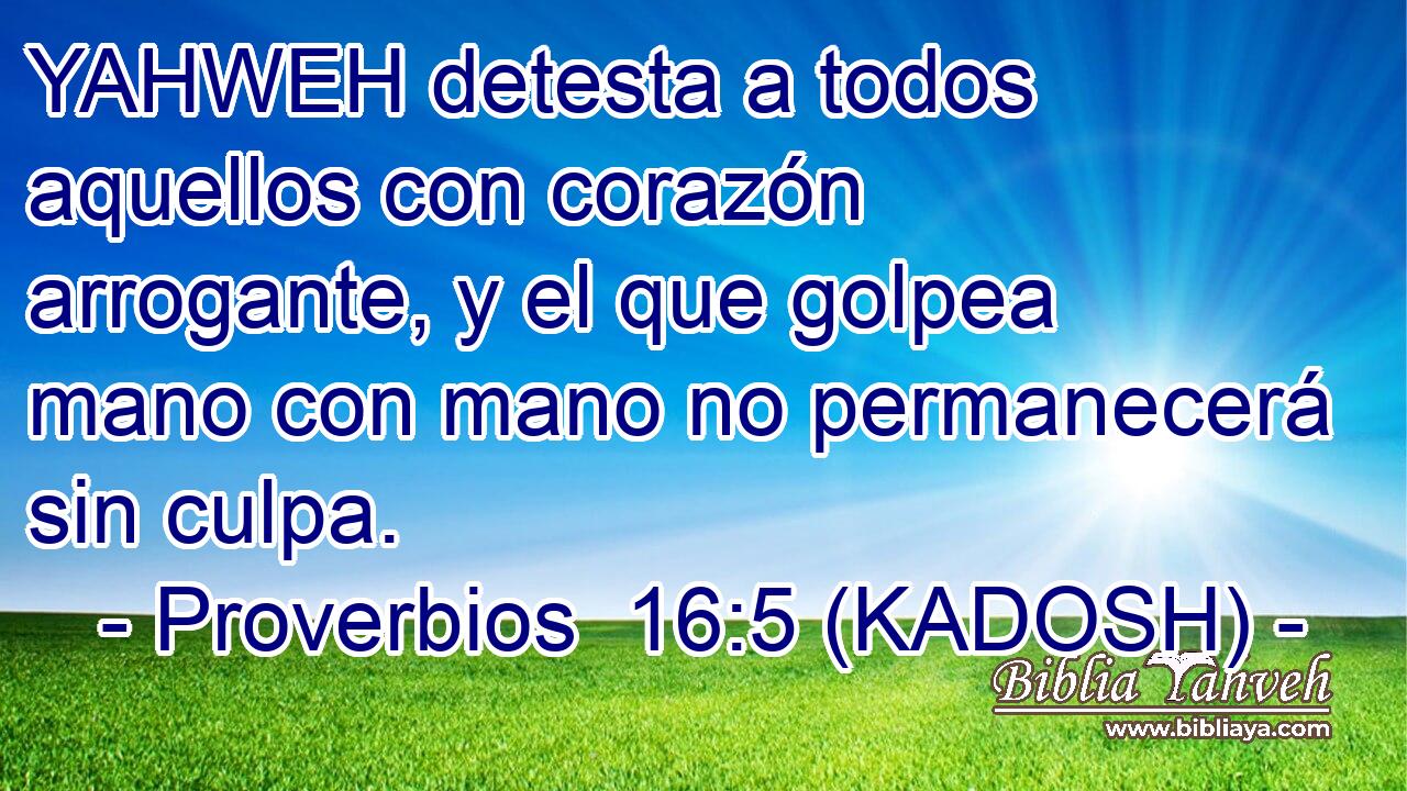  YAHWEH detesta a todos aquellos con corazón arrogante, y el que golpea mano con mano no permanecerá sin culpa. 