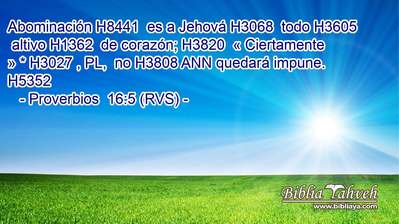 Abominación H8441  es a Jehová H3068  todo H3605  altivo H1362  de corazón; H3820  « Ciertamente » * H3027 , PL,  no H3808 ANN quedará impune. H5352  