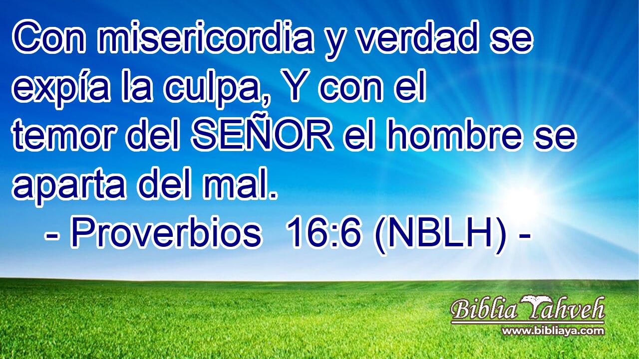  Con misericordia y verdad se expía la culpa, Y con el temor del SEÑOR el hombre se aparta del mal. 