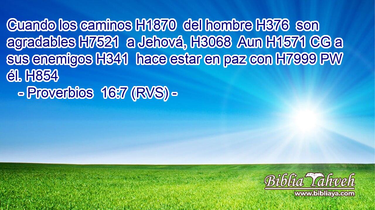 Cuando los caminos H1870  del hombre H376  son agradables H7521  a Jehová, H3068  Aun H1571 CG a sus enemigos H341  hace estar en paz con H7999 PW él. H854  
