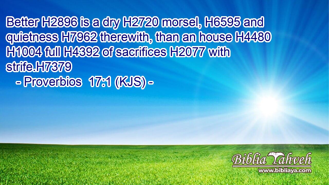 Better H2896 is a dry H2720 morsel, H6595 and quietness H7962 therewith, than an house H4480  H1004 full H4392 of sacrifices H2077 with strife.H7379