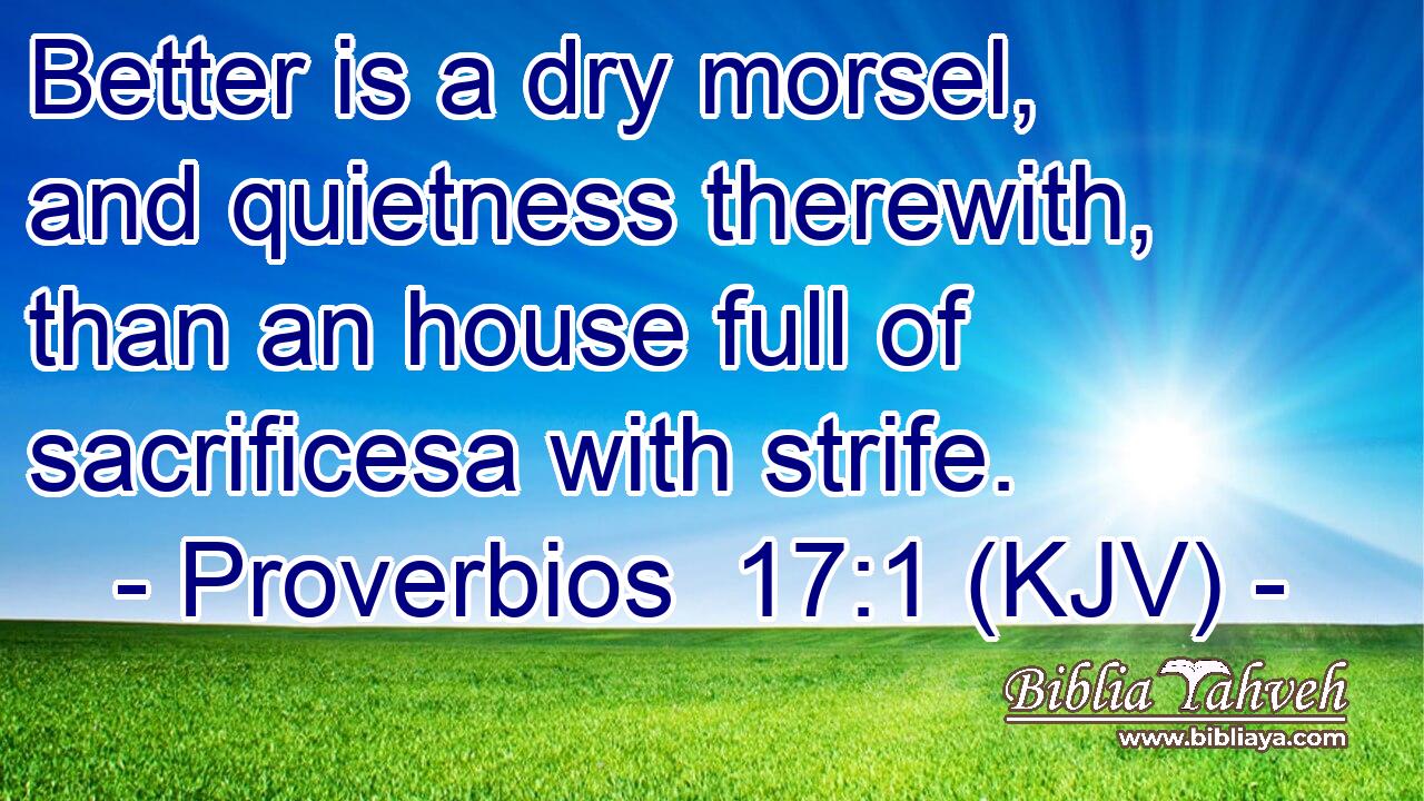 Better is a dry morsel, and quietness therewith, than an house full of sacrificesa with strife.
