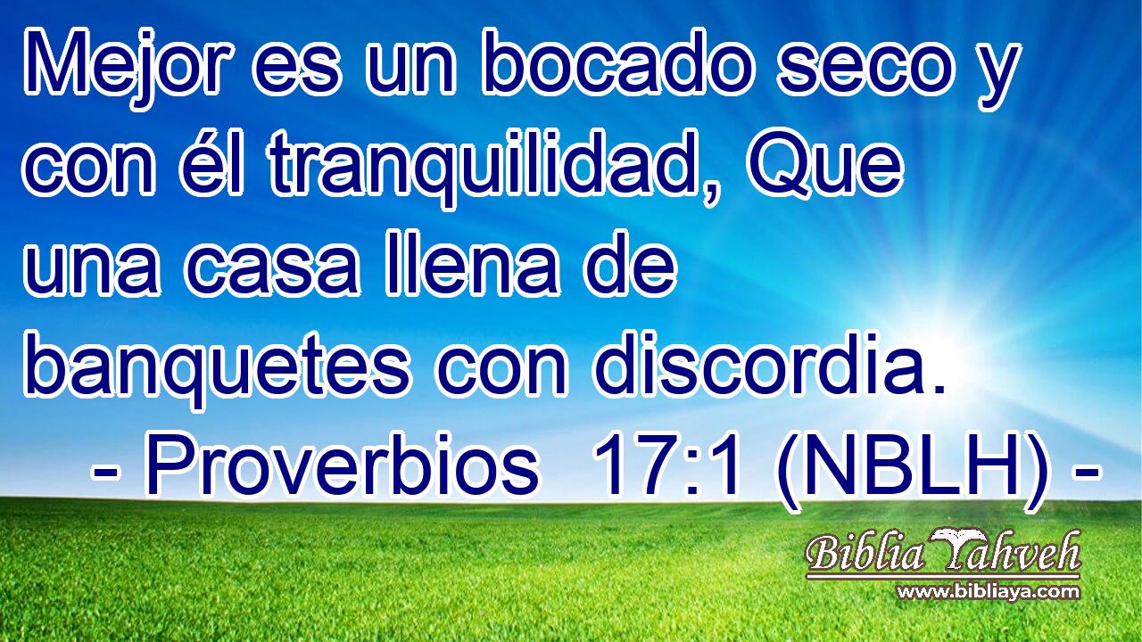  Mejor es un bocado seco y con él tranquilidad, Que una casa llena de banquetes con discordia. 