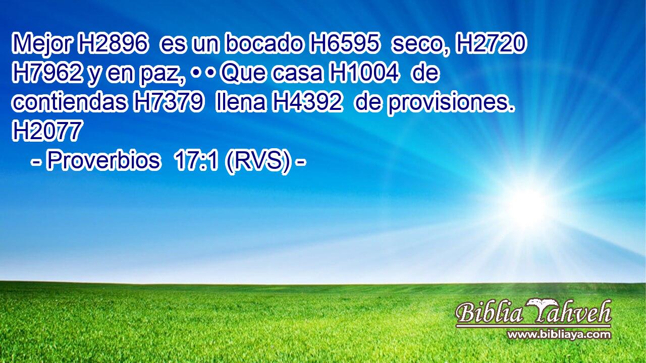 Mejor H2896  es un bocado H6595  seco, H2720  H7962 y en paz, • • Que casa H1004  de contiendas H7379  llena H4392  de provisiones. H2077  