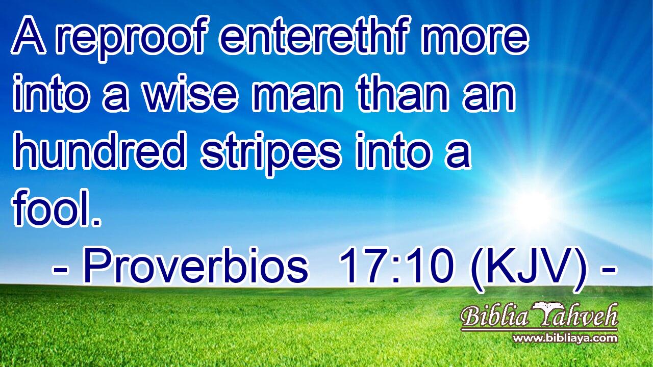 A reproof enterethf more into a wise man than an hundred stripes into a fool.