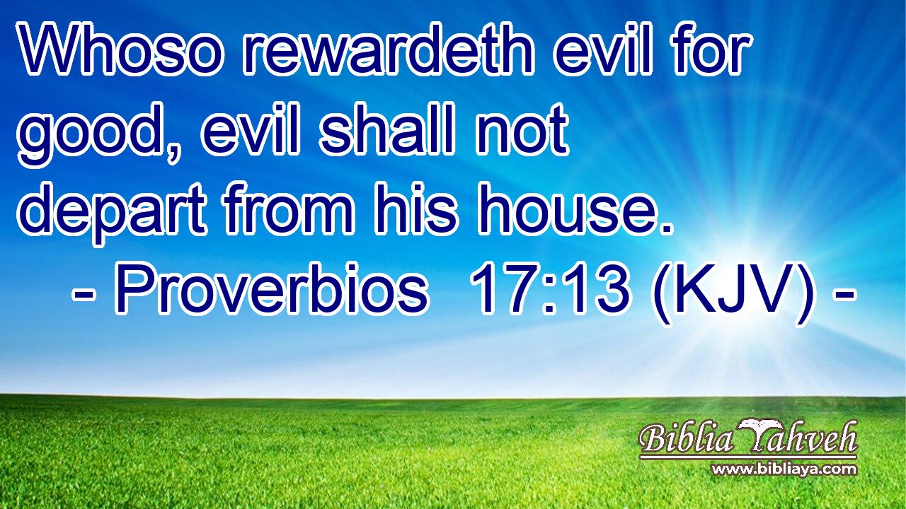 Whoso rewardeth evil for good, evil shall not depart from his house.