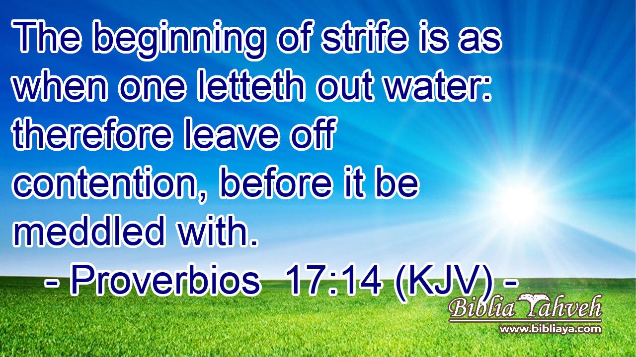 The beginning of strife is as when one letteth out water: therefore leave off contention, before it be meddled with.