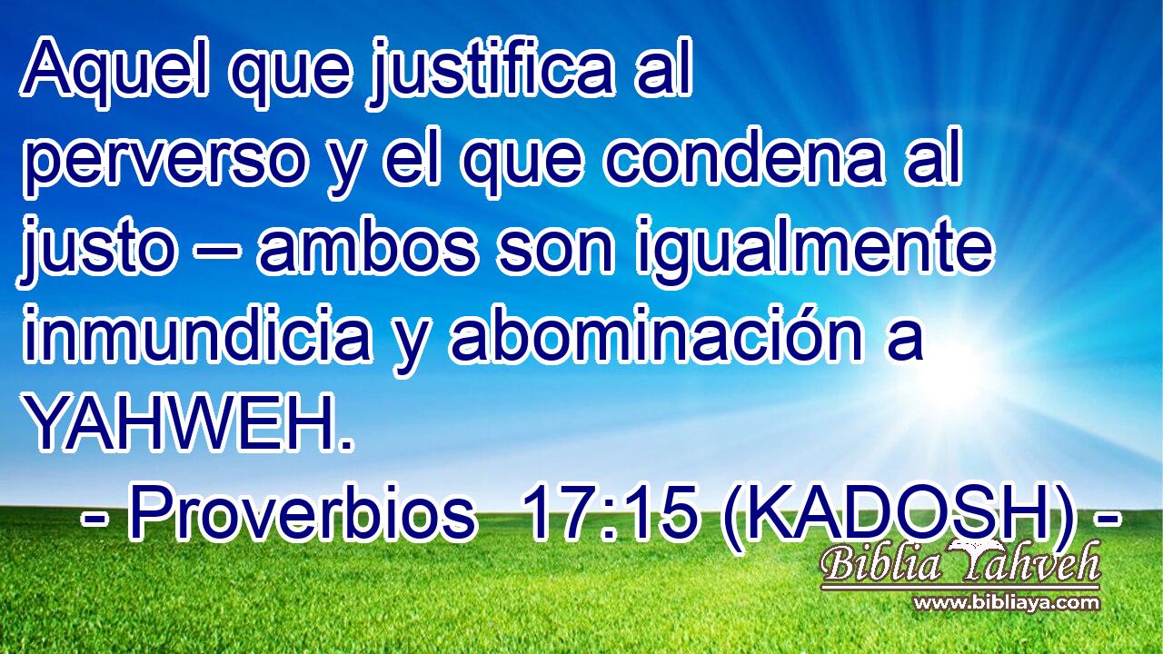  Aquel que justifica al perverso y el que condena al justo – ambos son igualmente inmundicia y abominación a YAHWEH. 