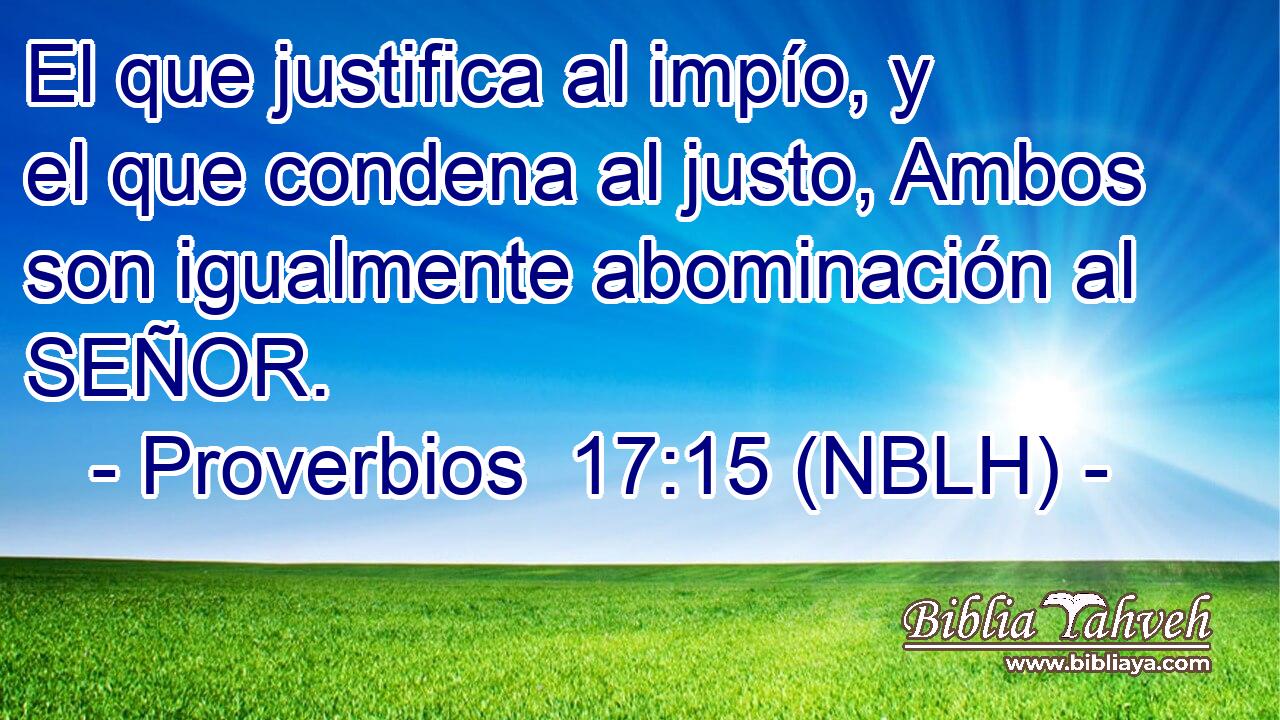  El que justifica al impío, y el que condena al justo, Ambos son igualmente abominación al SEÑOR. 