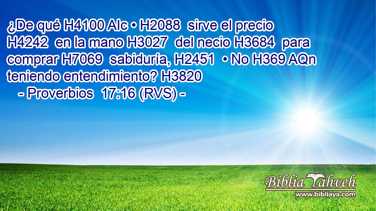 ¿De qué H4100 AIc • H2088  sirve el precio H4242  en la mano H3027  del necio H3684  para comprar H7069  sabiduría, H2451  • No H369 AQn teniendo entendimiento? H3820  