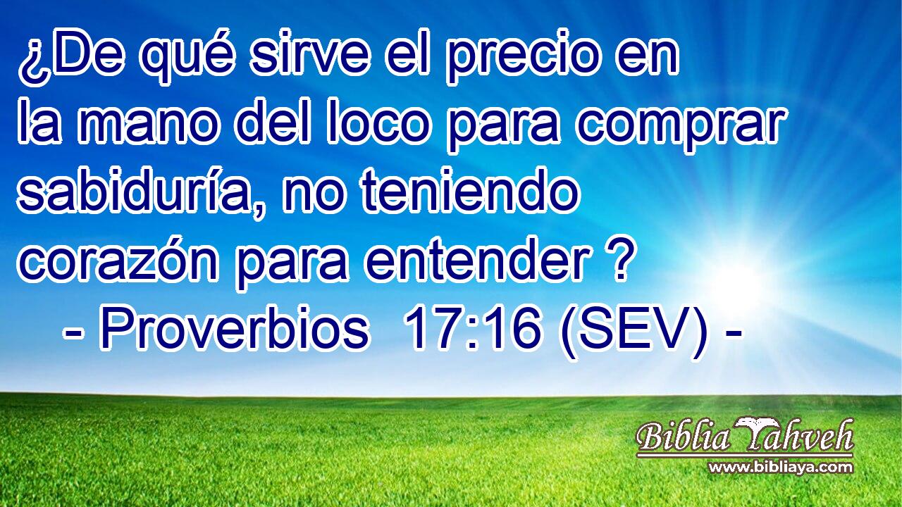¿De qué sirve el precio en la mano del loco para comprar sabiduría, no teniendo corazón para entender ?